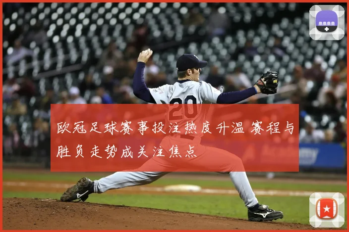 欧冠足球赛事投注热度升温 赛程与胜负走势成关注焦点
