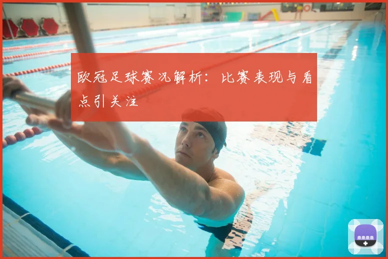 欧冠足球赛况解析:比赛表现与看点引关注