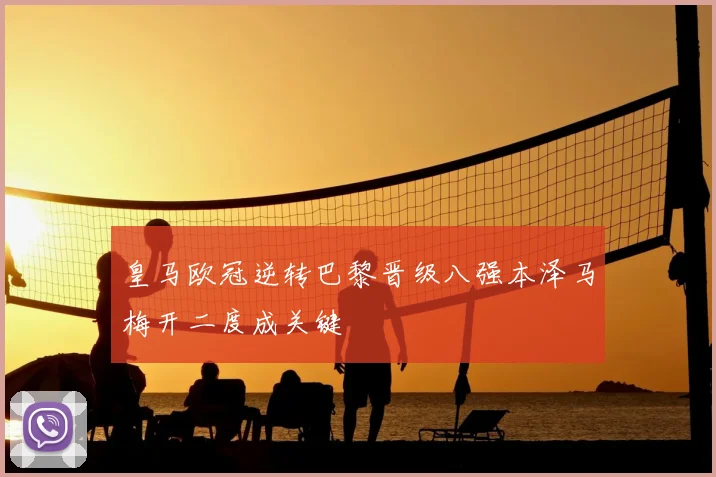 皇马欧冠逆转巴黎晋级八强本泽马梅开二度成关键