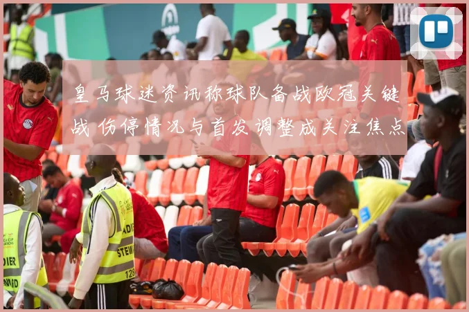 皇马球迷资讯称球队备战欧冠关键战 伤停情况与首发调整成关注焦点