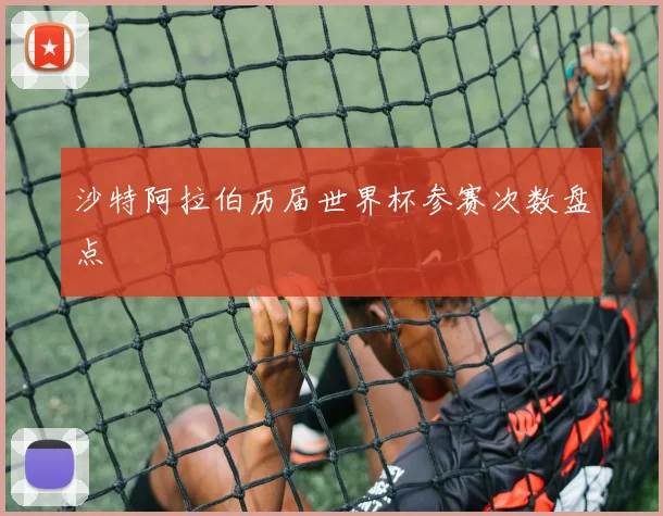 沙特阿拉伯历届世界杯参赛次数盘点