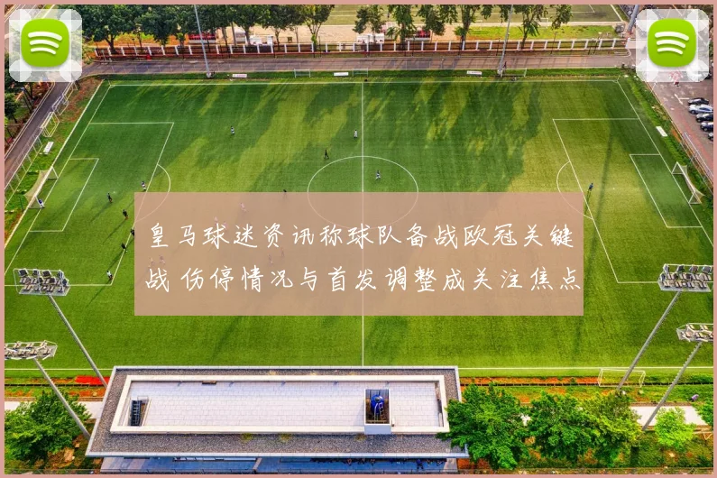 皇马球迷资讯称球队备战欧冠关键战 伤停情况与首发调整成关注焦点