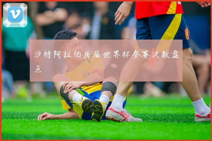 沙特阿拉伯历届世界杯参赛次数盘点