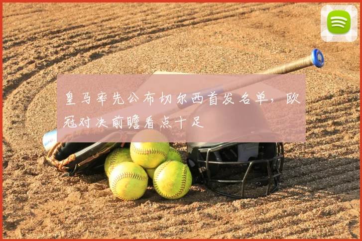 皇马率先公布切尔西首发名单，欧冠对决前瞻看点十足