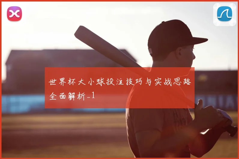 世界杯大小球投注技巧与实战思路全面解析_1
